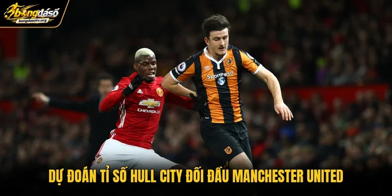 Dự đoán tỉ số Hull City đối đầu Manchester United