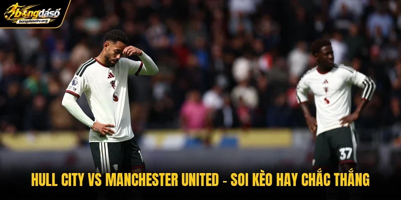 Hull City Vs Manchester United | Soi Kèo Hay Chắc Thắng