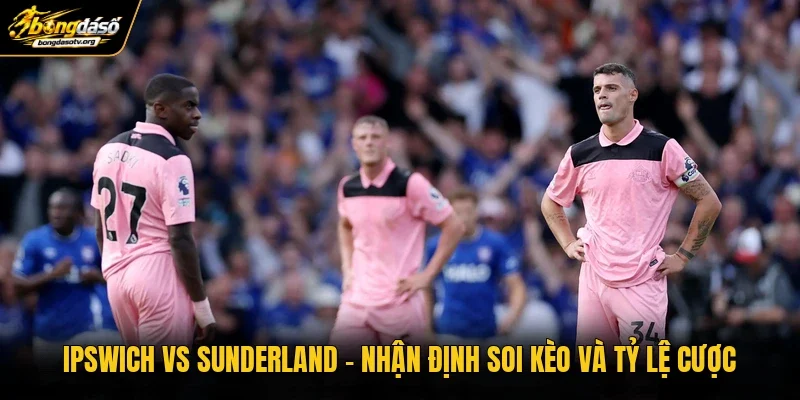 Ipswich Vs Sunderland | Nhận Định Soi Kèo Và Tỷ Lệ Cược