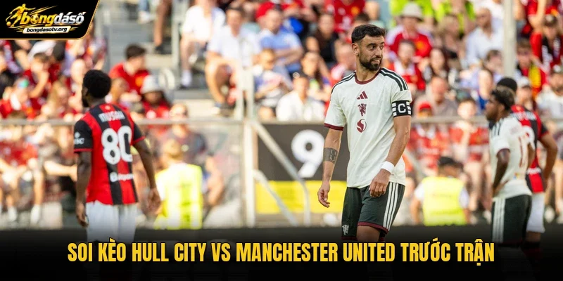 Soi kèo Hull City vs Manchester United trước trận