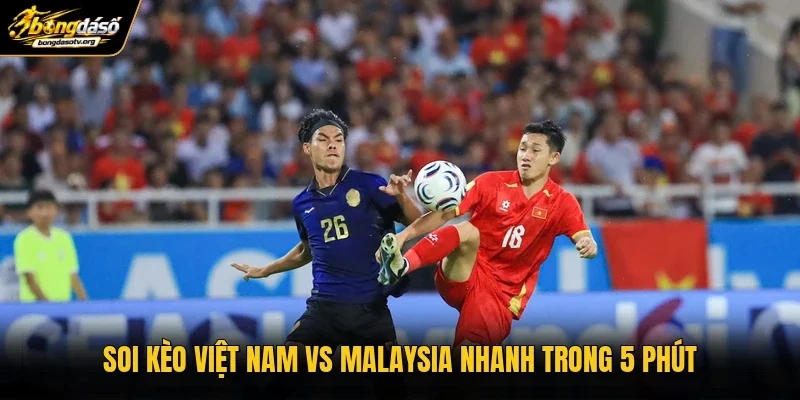 Soi kèo Việt Nam vs Malaysia nhanh trong 5 phút