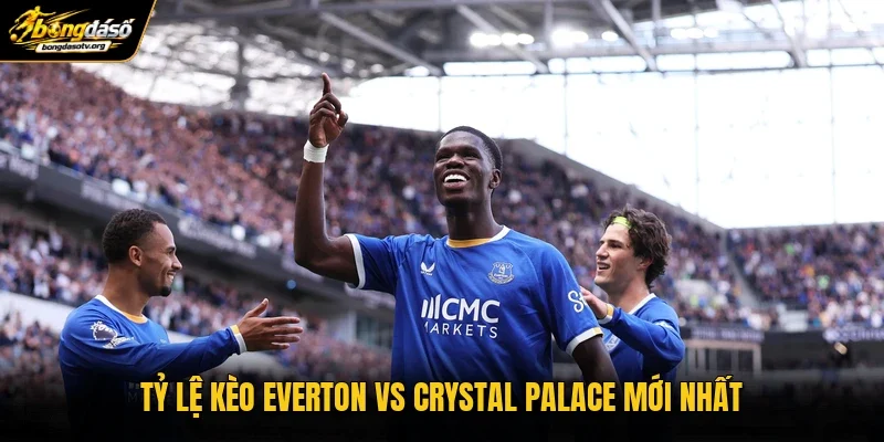 Tỷ lệ kèo Everton vs Crystal Palace mới nhất